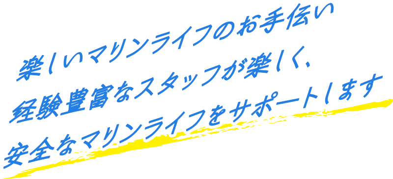 楽しいマリンライフのお手伝い 経験豊富なスタッフが楽しく、安全なマリンライフをサポートします