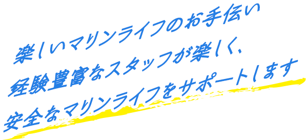 楽しいマリンライフのお手伝い 経験豊富なスタッフが楽しく、安全なマリンライフをサポートします